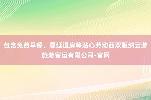 包含免费早餐、蔓延退房等贴心劳动西双版纳云游旅游客运有限公司-官网