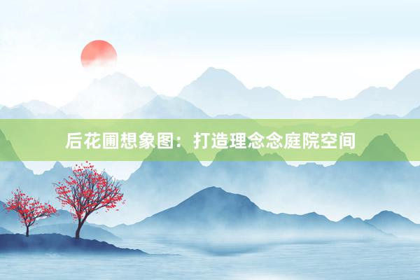 后花圃想象图：打造理念念庭院空间