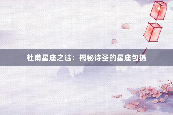 杜甫星座之谜：揭秘诗圣的星座包摄