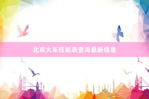 北京火车技能表查询最新信息