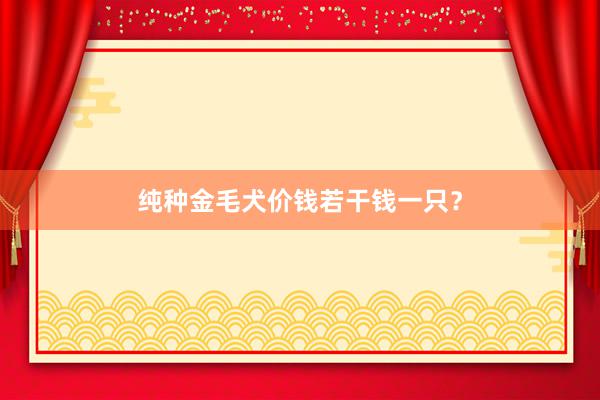 纯种金毛犬价钱若干钱一只？