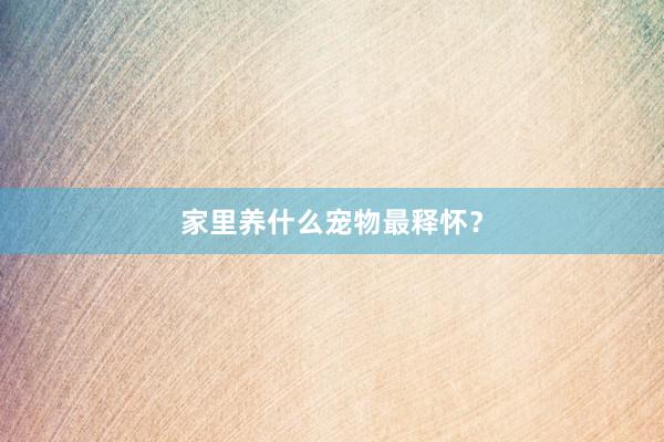 家里养什么宠物最释怀？